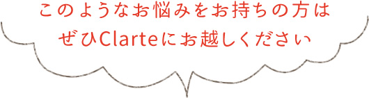 このようなお悩みをお持ちの方はぜひClarteへお越しください