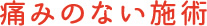 痛みのない施術